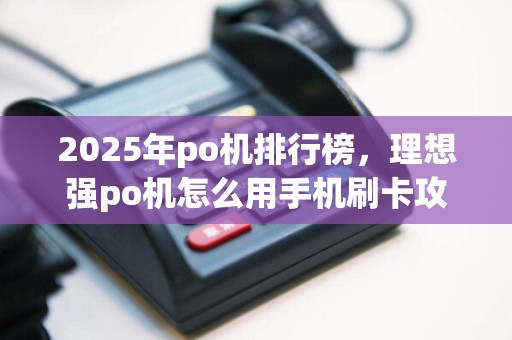 2025年po机排行榜，理想强po机怎么用手机刷卡攻略