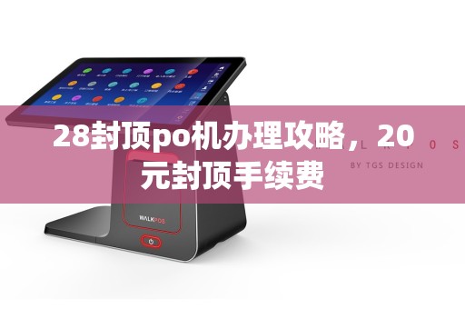 28封顶po机办理攻略，20元封顶手续费
