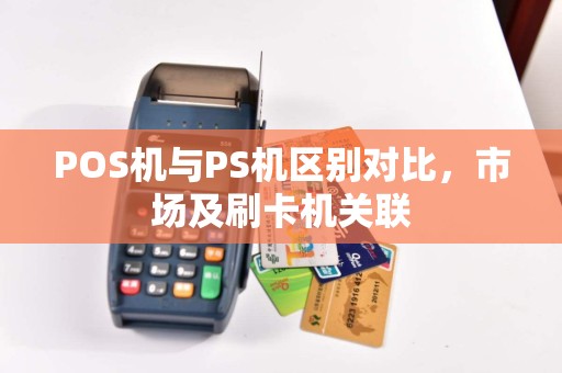 POS机与PS机区别对比，市场及刷卡机关联