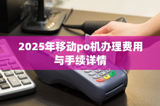 2025年移动po机办理费用与手续详情