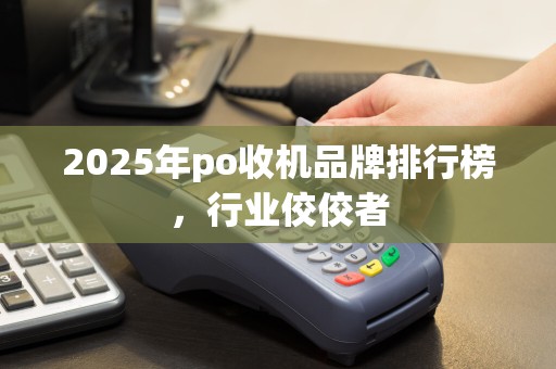 2025年po收机品牌排行榜，行业佼佼者