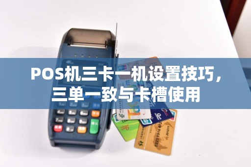 POS机三卡一机设置技巧，三单一致与卡槽使用