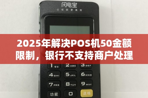2025年解决POS机50金额限制，银行不支持商户处理攻略
