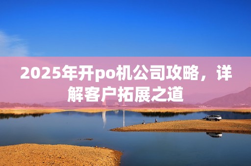 2025年开po机公司攻略，详解客户拓展之道