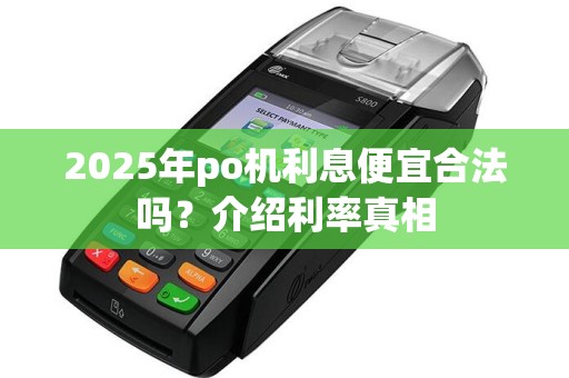 2025年po机利息便宜合法吗？介绍利率真相