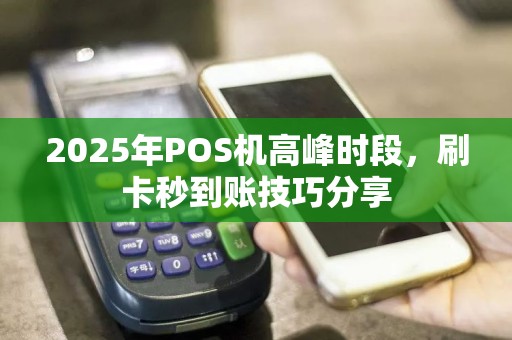 2025年POS机高峰时段，刷卡秒到账技巧分享