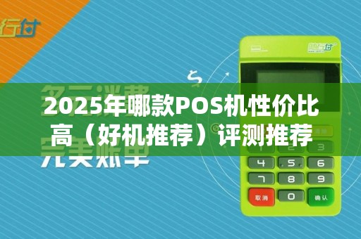 2025年哪款POS机性价比高（好机推荐）评测推荐