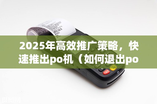 2025年高效推广策略，快速推出po机（如何退出po机）秘诀