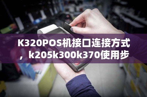 K320POS机接口连接方式，k205k300k370使用步骤详解