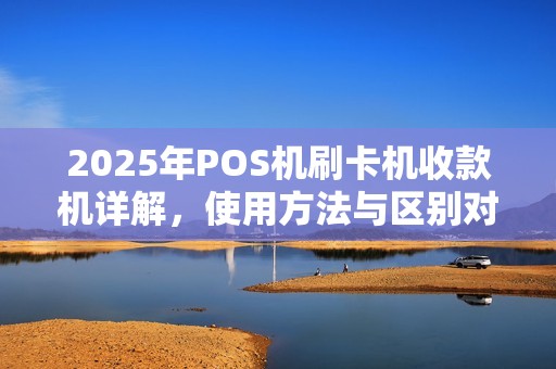 2025年POS机刷卡机收款机详解，使用方法与区别对比