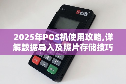 2025年POS机使用攻略,详解数据导入及照片存储技巧