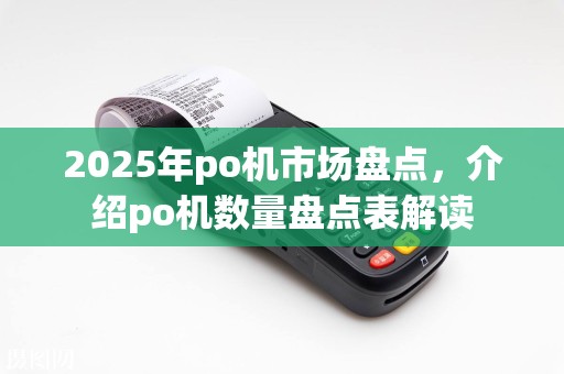 2025年po机市场盘点，介绍po机数量盘点表解读