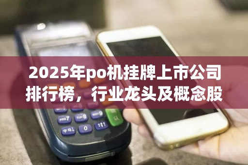 2025年po机挂牌上市公司排行榜，行业龙头及概念股