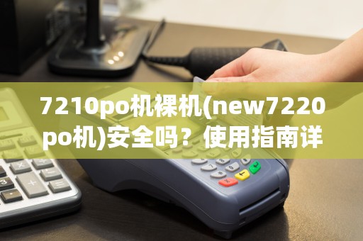 7210po机裸机(new7220po机)安全吗？使用指南详解
