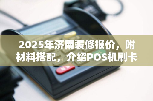 2025年济南装修报价，附材料搭配，介绍POS机刷卡费率