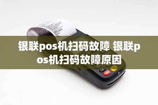 银联pos机扫码故障 银联pos机扫码故障原因