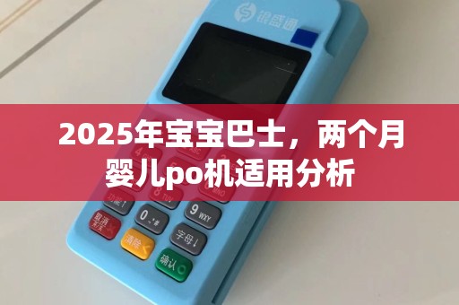 2025年宝宝巴士，两个月婴儿po机适用分析