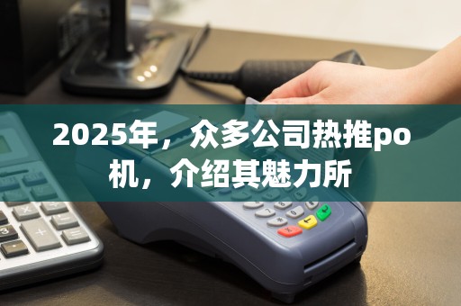 2025年，众多公司热推po机，介绍其魅力所