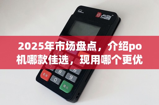 2025年市场盘点，介绍po机哪款佳选，现用哪个更优