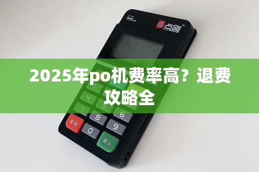 2025年po机费率高？退费攻略全