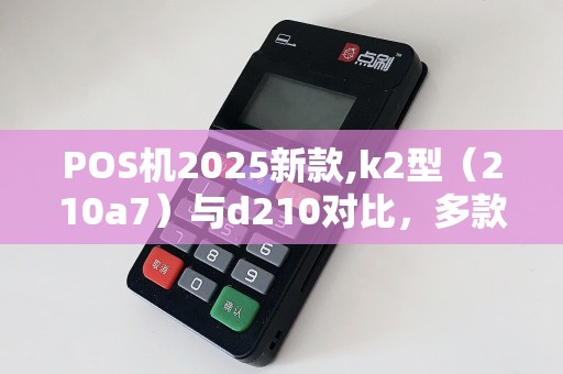 POS机2025新款,k2型（210a7）与d210对比，多款型号