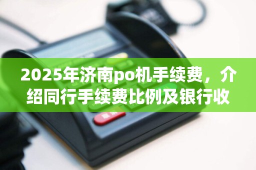 2025年济南po机手续费，介绍同行手续费比例及银行收益