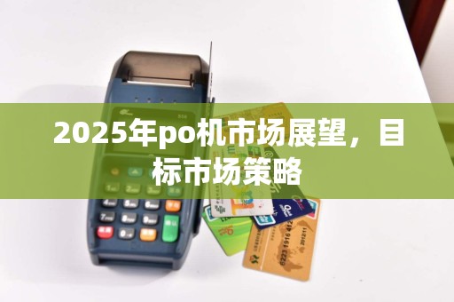 2025年po机市场展望，目标市场策略