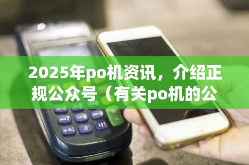 2025年po机资讯，介绍正规公众号（有关po机的公众号叫什么）