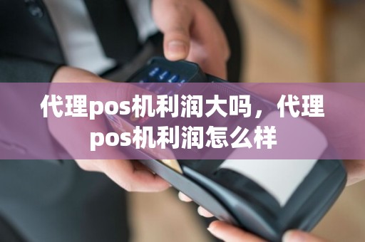 代理pos机利润大吗，代理pos机利润怎么样