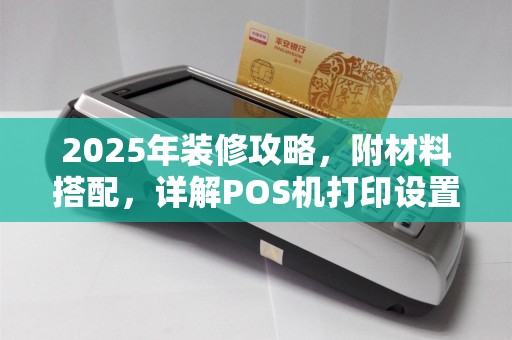 2025年装修攻略，附材料搭配，详解POS机打印设置技巧