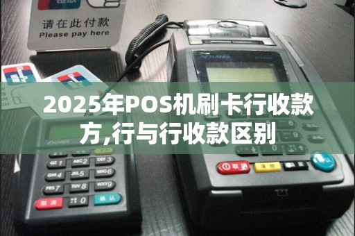 2025年POS机刷卡行收款方,行与行收款区别