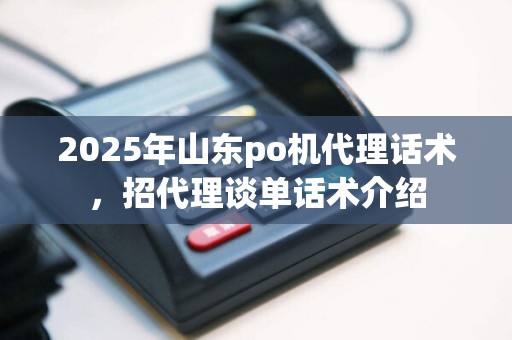 2025年山东po机代理话术，招代理谈单话术介绍