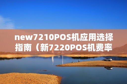 new7210POS机应用选择指南（新7220POS机费率配置详解）  第1张