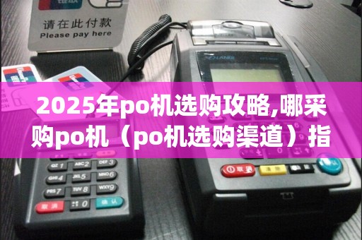 2025年po机选购攻略,哪采购po机（po机选购渠道）指南  第1张