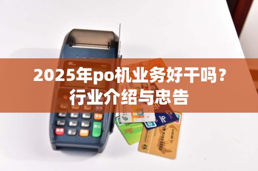 2025年po机业务好干吗？行业介绍与忠告