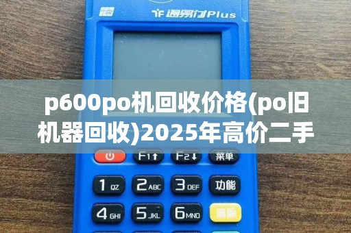 p600po机回收价格(po旧机器回收)2025年高价二手回收
