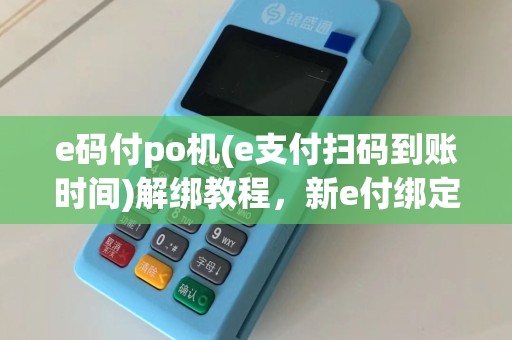 e码付po机(e支付扫码到账时间)解绑教程，新e付绑定攻略