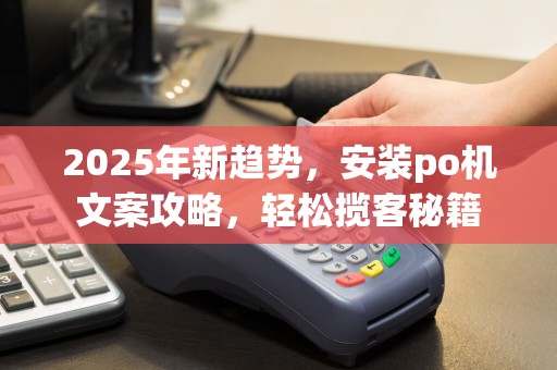 2025年新趋势，安装po机文案攻略，轻松揽客秘籍