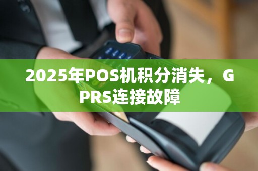 2025年POS机积分消失，GPRS连接故障