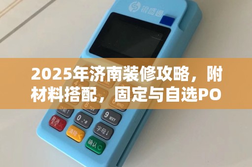 2025年济南装修攻略，附材料搭配，固定与自选POS机优劣对比