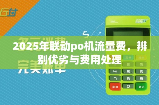 2025年联动po机流量费，辨别优劣与费用处理