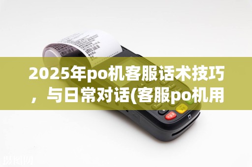 2025年po机客服话术技巧，与日常对话(客服po机用语模板)共成长