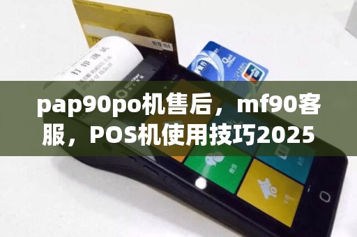 pap90po机售后，mf90客服，POS机使用技巧2025