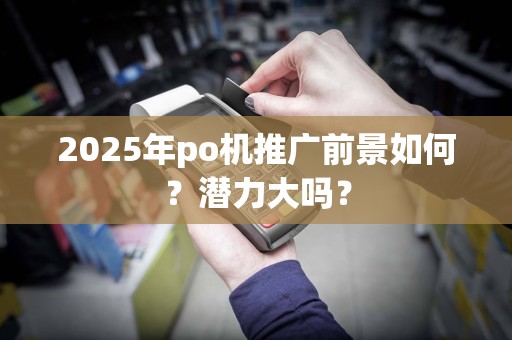 2025年po机推广前景如何？潜力大吗？