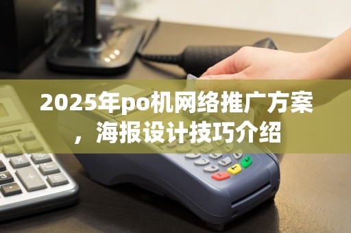 2025年po机网络推广方案，海报设计技巧介绍