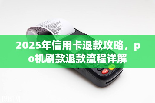 2025年信用卡退款攻略，po机刷款退款流程详解
