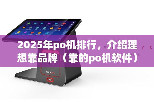 2025年po机排行，介绍理想靠品牌（靠的po机软件）