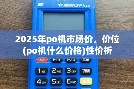 2025年po机市场价，价位(po机什么价格)性价析