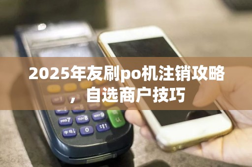 2025年友刷po机注销攻略，自选商户技巧