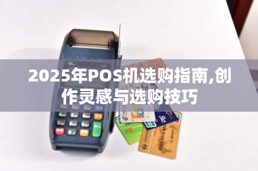 2025年POS机选购指南,创作灵感与选购技巧